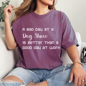 Dog Show Weekend Comfort Colors® T-Shirt, &#39;A Bad Day at a Dog Show is better than a Good day at work&#39;, Show Dog Sports Competitor Shirt Gift