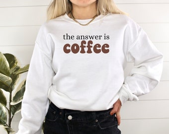 The Answer is Coffee Sweatshirt, Coffee Lover Crewneck, Fun Coffee Shirt, Gift for Coffee Lover Coffee Drinker Shirt Mother's Day Gift Mom