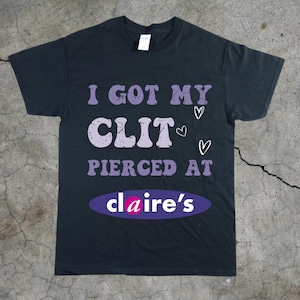 Adult Humor Tee, Unhinged Shirt, Inappropriate Gift, Funny Meme Top, Sassy Clothing, I Got My Cl*t Pierced at Claire's
