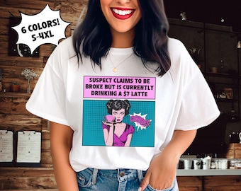 May include: White t-shirt with the text "SUSPECT CLAIMS TO BE BROKE BUT IS CURRENTLY DRINKING A $7 LATTE" in a comic book style. The shirt also has the text "6 COLORS! S-4XL" in a starburst shape.