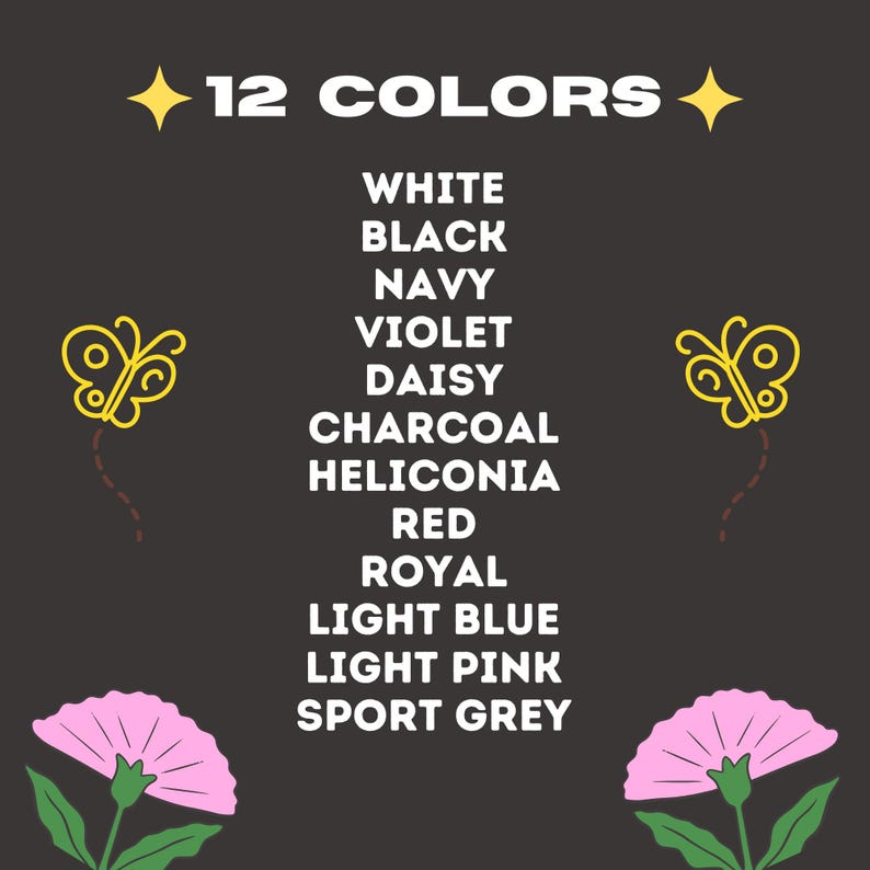May include: A graphic with 12 color names listed in white text on a black background. The color names are: White, Black, Navy, Violet, Daisy, Charcoal, Heliconia, Red, Royal, Light Blue, Light Pink, and Sport Grey. Two yellow butterflies are on either side of the list.
