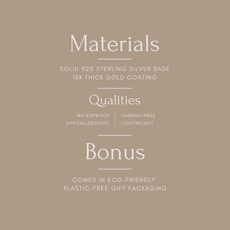 May include: A graphic with the text "Materials", "Qualities", and "Bonus" in white text on a light brown background. The text describes the materials, qualities, and bonus features of a product. The materials are solid 925 sterling silver base and 18k thick gold coating. The qualities are waterproof, hypoallergenic, tarnish-free, and lightweight. The bonus is that the product comes in eco-friendly plastic-free gift packaging.