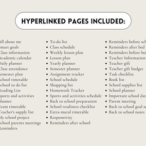 May include: A list of hyperlinked pages for a school planner, including topics like "All about me", "Smart goals", "Class information", "Academic calendar", "Daily planner", "Class attendance", "Semester plan", "School timetable", "School to do list", "Reading List", "Sports and activities planner", "Exam timetable", "Teacher's supply list", "My school project", "School parents meetings", "Reminders", "To-do list", "Class schedule", "Weekly lesson plan", "Lesson plan", "Yearly planner", "Semester planner", "Assignment tracker", "School schedule", "Shopping list", "Homework Tracker", "Sports and activities schedule", "Back to school preparation", "School readiness checklist", "Extra-mural timetable", "Responsivity", "Reminders after school", "Reminders before school", "Reminders after bed", "Reminders before bed", "Teacher Information", "Teacher gift", "Teacher gift budget", "Task checklist", "Book list", "School supplies list", "School planner", "Important school dates", "Parent meeting", "Back to school goal setting", and "Back to school notes".