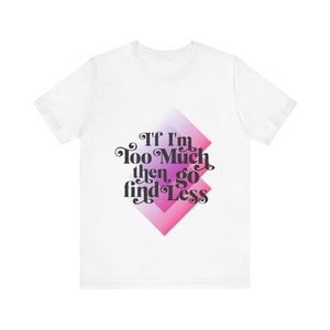 Empowering Slogan Tee: If I&#39;m Too Much, Then Go Find Less - Unisex Jersey