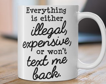Everything Is Either Illegal, Expensive Or Won't Text Me Back Coffee Mug, Funny Coffee Mug, Witty Coffee Mug, Gift For CoWorker, Catchy Mug