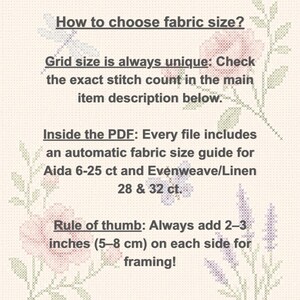 May include: An informational graphic with a light cream background featuring cross-stitch floral motifs. The text reads: How to choose fabric size? Grid size is always unique: Check the exact stitch count in the main item description below. Inside the PDF: Every file includes an automatic fabric size guide for Aida 6-25 ct and Evenweave/Linen 28 & 32 ct. Rule of thumb: Always add 2&ndash;3 inches (5&ndash;8 cm) on each side for framing!