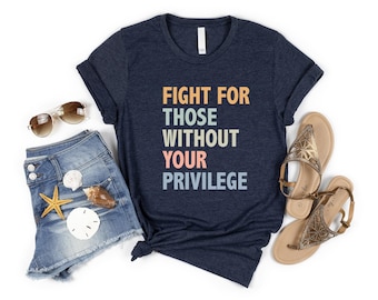 Fight For Those Without Your Privilege Shirt, Activist Quote Shirt, Social Justice Shirt, Equality Shirt, Feminist Shirt, Anti Racism Shirt