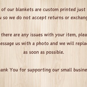 May include: Text on a woodgrain background that reads: "All of our blankets are custom printed just for you so we do not accept returns or exchanges. If there are any issues with your item, please message us with a photo and we will replace as soon as possible. Thank You for supporting our small business!"