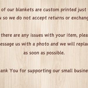 May include: Text on a woodgrain background stating that all blankets are custom printed and returns or exchanges are not accepted. It also states that if there are any issues with the item, please message with a photo and the item will be replaced as soon as possible. The text ends with "Thank You for supporting our small business!"