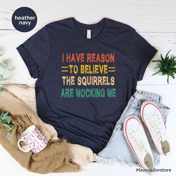 I Have Reason To Believe The Squirrels Are Mocking Me T-Shirt I Have Reason To Believe The Squirrels Are Mocking Me T-Shirt