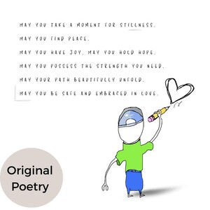 May include: A hand-drawn illustration of a person holding a pencil and drawing a heart. The text reads: "May you take a moment for stillness. May you find peace. May you have joy. May you hold hope. May you possess the strength you need. May your path beautifully unfold. May you be safe and embraced in love." The words "Original Poetry" are written below the illustration.