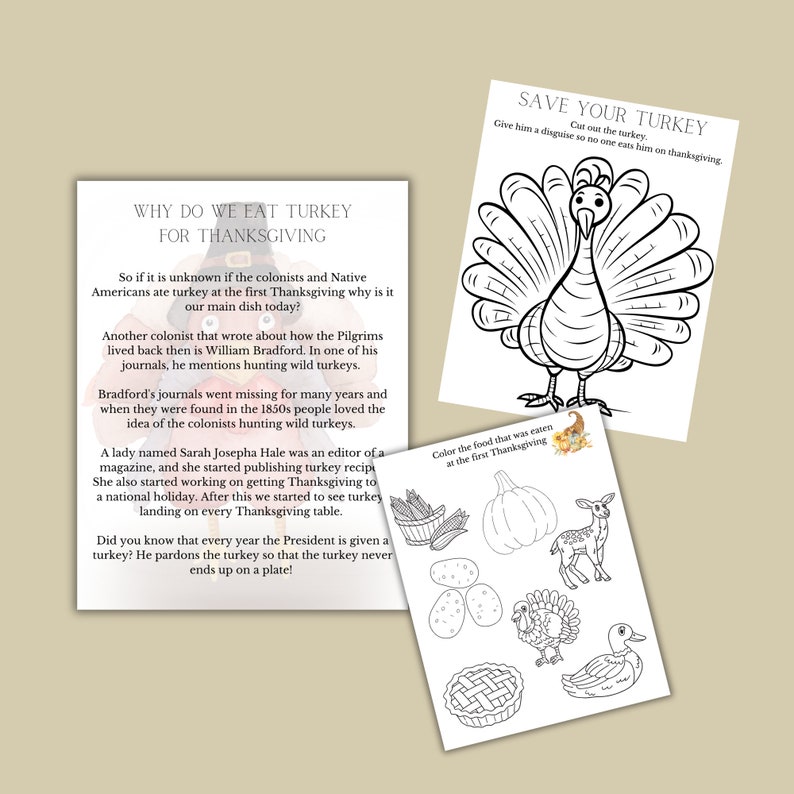 May include: A black and white colouring page featuring a turkey, a pumpkin, corn, a deer, eggs, a pie and a duck. The text "Save Your Turkey" is at the top of the page. The text "Cut out the turkey. Give him a disguise so no one eats him on thanksgiving." is below the turkey. The text "Color the food that was eaten at the first Thanksgiving" is at the top of the colouring page. The text "Why Do We Eat Turkey for Thanksgiving" is on a separate page with text about the history of eating turkey for Thanksgiving.