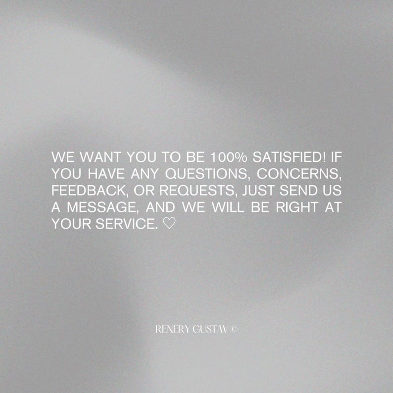 May include: A light gray background with white text that reads: "WE WANT YOU TO BE 100% SATISFIED! IF YOU HAVE ANY QUESTIONS, CONCERNS, FEEDBACK, OR REQUESTS, JUST SEND US A MESSAGE, AND WE WILL BE RIGHT AT YOUR SERVICE." The text "RENERY GUSTAV" is at the bottom.