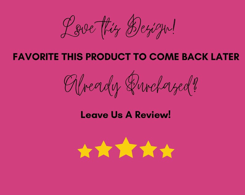 May include: Pink background with black text that reads "Love this Design!" "FAVORITE THIS PRODUCT TO COME BACK LATER" "Already Purchased?" "Leave Us A Review!" and five yellow star icons.