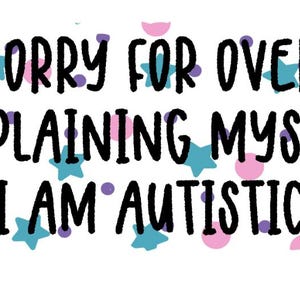 May include: White background with the text "SORRY FOR OVER EXPLAINING MYSELF I AM AUTISTIC" in black, with decorative blue stars, pink hearts, and purple dots.