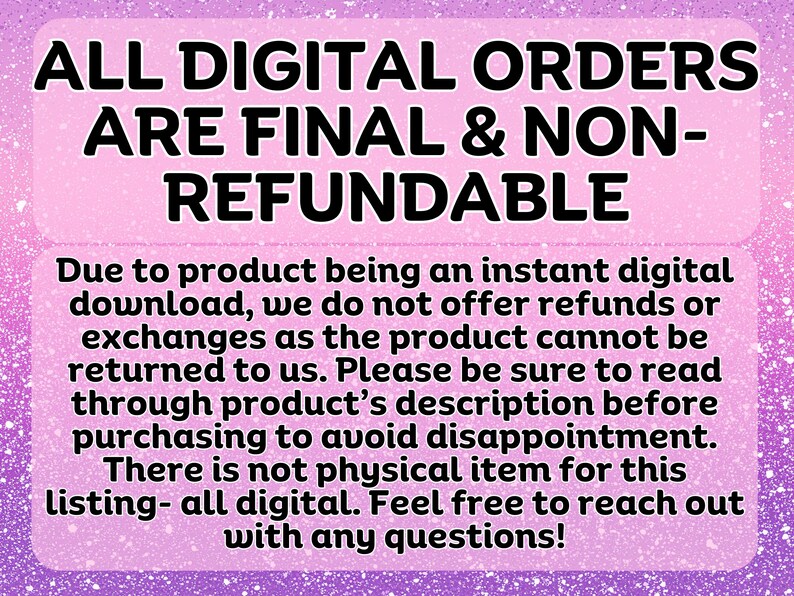 May include: A digital product notice on a pink background with a glitter effect. The text states that all digital orders are final and non-refundable. Additional text explains the refund policy for digital downloads.