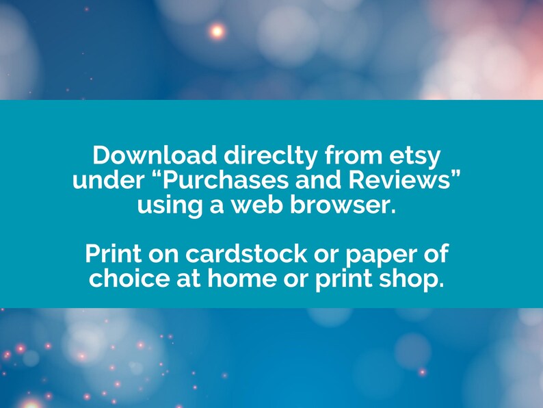 A teal blue rectangle with white text that reads: 'Download directly from etsy under 'Purchases and Reviews' using a web browser. Print on cardstock or paper of choice at home or print shop.'