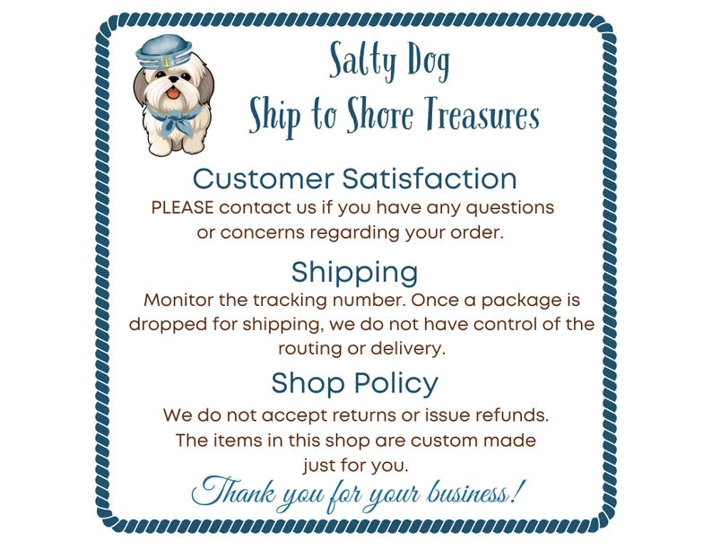 May include: A square sign with a blue rope border featuring a cartoon dog wearing a sailor hat and scarf. The text reads: Salty Dog Ship to Shore Treasures, Customer Satisfaction, Shipping, Shop Policy, and Thank you for your business!
