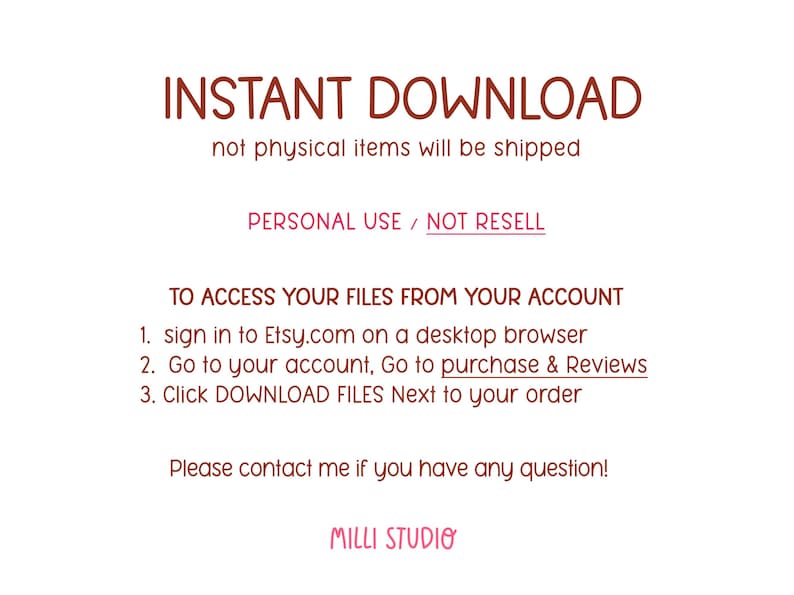 K&ouml;nnte beinhalten: Text auf wei&szlig;em Hintergrund, der lautet: "INSTANT DOWNLOAD not physical items will be shipped PERSONAL USE / NOT RESELL TO ACCESS YOUR FILES FROM YOUR ACCOUNT 1. sign in to Etsy.com on a desktop browser 2. Go to your account, Go to purchase & Reviews 3. Click DOWNLOAD FILES Next to your order Please contact me if you have any question! MILLI STUDIO"