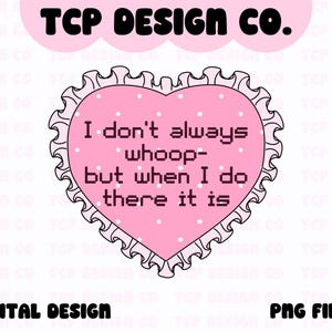 May include: Pink heart-shaped design with a white background and black outline. The text reads "I don't always whoop- but when I do there it is".