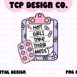 May include: A digital design featuring a clipboard with the text "HOT GIRLS TAKE THEIR MEDS." The clipboard is decorated with flowers and pills. The design also includes a blister pack of pills and the text "DIGITAL DESIGN" and "PNG FILE."