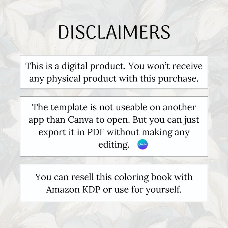 May include: A text-based image with a white background and a blue and green watercolor design. The text reads "DISCLAIMERS" in large, bold letters. The text below reads "This is a digital product. You won't receive any physical product with this purchase."  "The template is not useable on another app than Canva to open. But you can just export it in PDF without making any editing."  "You can resell this coloring book with Amazon KDP or use for yourself."
