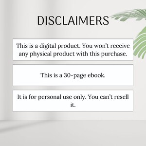May include: Text on a white background with the heading "DISCLAIMERS". The text reads: "This is a digital product. You won't receive any physical product with this purchase. This is a 30-page ebook. It is for personal use only. You can't resell it."