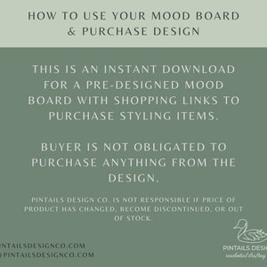 May include: A green background with white text explaining how to use a mood board and purchase design. The text says "This is an instant download for a pre-designed mood board with shopping links to purchase styling items. Buyer is not obligated to purchase anything from the design." The text also includes the website address www.pintailsdesignco.com and the email address hello@pintailsdesignco.com. A white duck illustration is in the bottom right corner with the text "Pintails Design Co. residential drafting + design."