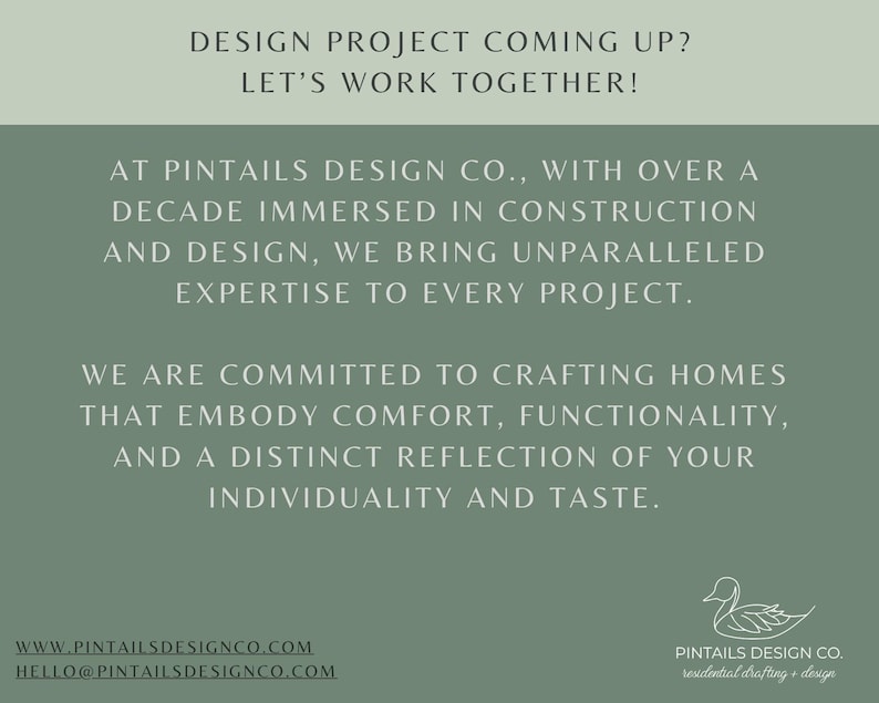 May include: A green and white graphic with the text "DESIGN PROJECT COMING UP? LET'S WORK TOGETHER!" and "AT PINTAILS DESIGN CO., WITH OVER A DECADE IMMERSED IN CONSTRUCTION AND DESIGN, WE BRING UNPARALLELED EXPERTISE TO EVERY PROJECT. WE ARE COMMITTED TO CRAFTING HOMES THAT EMBODY COMFORT, FUNCTIONALITY, AND A DISTINCT REFLECTION OF YOUR INDIVIDUALITY AND TASTE."  The graphic also includes the text "WWW.PINTAILSDESIGNCO.COM HELLO@PINTAILSDESIGNCO.COM" and a stylized image of a duck with the text "PINTAILS DESIGN CO. residential drafting + design".