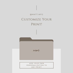 May include: A graphic illustration of a folder with the word "name" written inside. The text "@MATT.MFG" and "CUSTOMIZE YOUR PRINT!" are above the folder. Below the folder is the text "ADD YOUR OWN PERSONALIZATION TO ANY PRINT!"