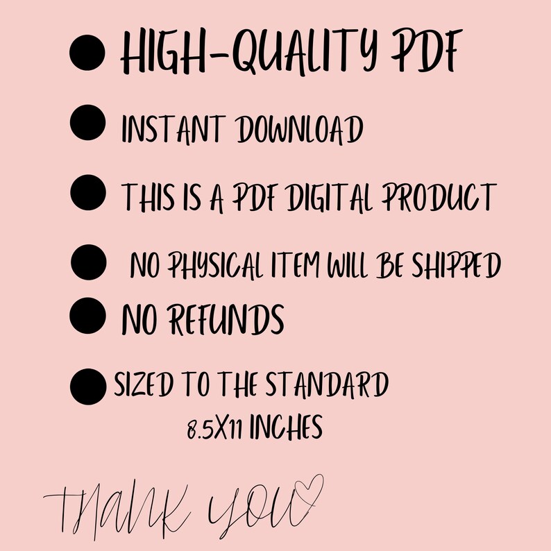 May include: A pink background with black text outlining the details of a digital product. The text reads: HIGH-QUALITY PDF, INSTANT DOWNLOAD, THIS IS A PDF DIGITAL PRODUCT, NO PHYSICAL ITEM WILL BE SHIPPED, NO REFUNDS, SIZED TO THE STANDARD 8.5X11 INCHES. The text "Thank you" is handwritten in black with a heart symbol.