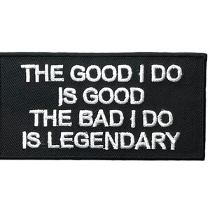May include: A rectangular black embroidered patch with a stitched border. The patch features white text that reads: THE GOOD I DO IS GOOD THE BAD I DO IS LEGENDARY. The design is centered on a fabric base with a clean, finished edge.