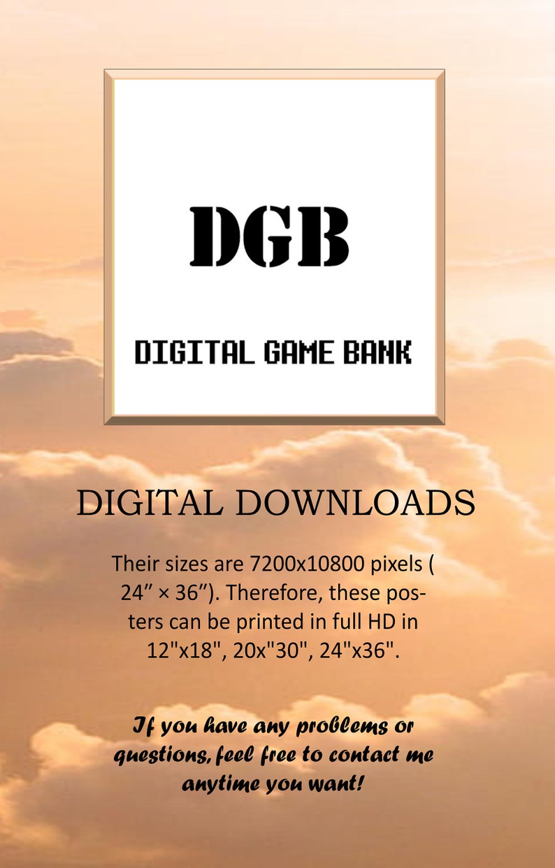 May include: A white background with a black frame around a white rectangle. The text "DGB" is in large black letters at the top of the rectangle. Below the text is "DIGITAL GAME BANK" in smaller black letters. Below that is "DIGITAL DOWNLOADS" in large black letters. Below that is text describing the size of the digital downloads and the different sizes they can be printed in. The text at the bottom of the rectangle says "If you have any problems or questions, feel free to contact me anytime you want!"