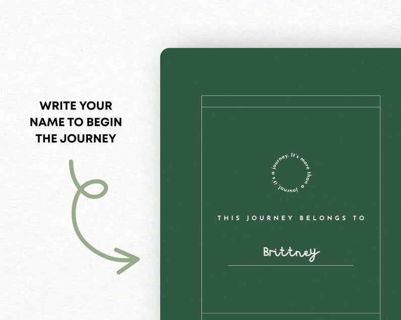 May include: A dark green journal with the text "This journey belongs to Brittney." The journal has a white border and a circular design that reads "It's more than a journal." The text "Write your name to begin the journey" is also visible.