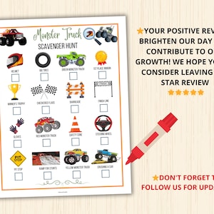 May include: A printable monster truck scavenger hunt game with a checklist of items to find, including a helmet, tires, a green monster truck, a first place ribbon, a winner's trophy, checkered flags, a barricade, a finish line, gloves, a red monster truck, a safety cone, a steering wheel, a pit stop sign, a ramp for stunts, a yellow monster truck, and a crushing a car.