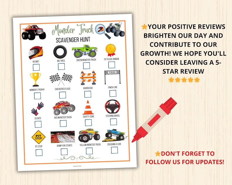 May include: A printable monster truck scavenger hunt game with a checklist of items to find, including a helmet, tires, a green monster truck, a first place ribbon, a winner's trophy, checkered flags, a barricade, a finish line, gloves, a red monster truck, a safety cone, a steering wheel, a pit stop sign, a ramp for stunts, a yellow monster truck, and a crushing a car.