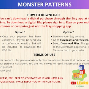 May include: A digital download guide for monster patterns. The guide includes instructions on how to download the digital files from Etsy, terms of use, and contact information for the seller. The text includes the words "Monster Patterns", "How to Download", "Terms of Use", "Kid Learn Printable", and "Please, feel free to contact me if you have any questions. I will reply you within 24 hours."