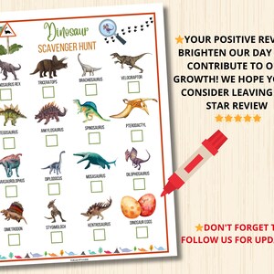 May include: A printable dinosaur scavenger hunt checklist with illustrations of different dinosaurs, including Tyrannosaurus Rex, Triceratops, Brachiosaurus, Velociraptor, Stegosaurus, Ankylosaurus, Spinosaurus, Pterodactyl, Parasaurolophus, Diplodocus, Mosasaurus, Dilophosaurus, Dimetrodon, Stygimoloch, Kentrosaurus, and dinosaur eggs. The checklist has boxes to check off each dinosaur found.