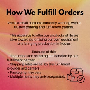 May include: An informational graphic with a gradient orange background featuring the text: How We Fulfill Orders. It explains that a small business uses a printing and fulfillment partner for production and shipping, noting that packaging may vary.
