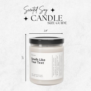 May include: A 9 ounce (255g) scented soy candle in a clear glass jar with a black lid. The candle is 3.5 inches tall and 2.8 inches wide. The label on the candle says "Smells Like Your Text" and has space for a personalized message. The candle is hand-poured in California and has a burn time of 50-60 hours.