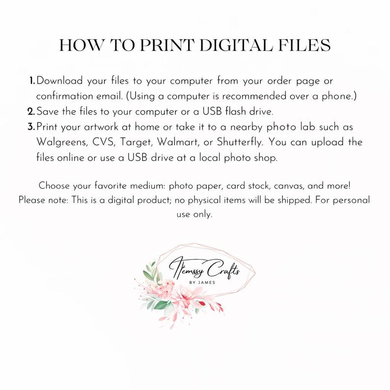 May include: White background with text: "HOW TO PRINT DIGITAL FILES." Instructions include downloading files, saving to a computer or USB, and printing at home or a photo lab. The image also features a logo with floral elements and the text "Teamsy Crafts BY JAMES."