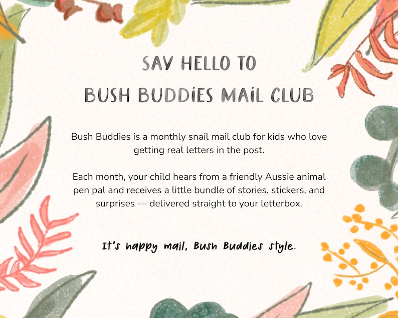 May include: An illustrated advertisement for Bush Buddies Mail Club, featuring text and floral accents. The text reads "Say Hello to Bush Buddies Mail Club." The advertisement describes a monthly snail mail club for kids with stories, stickers, and surprises.