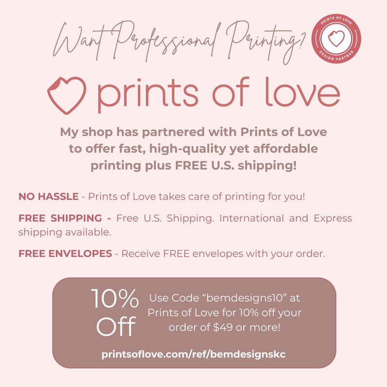 Puede incluir: Gr&aacute;fico rosa y blanco con el texto "Want Professional Printing?" y "prints of love" con un s&iacute;mbolo de coraz&oacute;n. El texto "My shop has partnered with Prints of Love to offer fast, high-quality yet affordable printing plus FREE U.S. shipping!" tambi&eacute;n est&aacute; incluido. El gr&aacute;fico tambi&eacute;n incluye el texto "NO HASSLE - Prints of Love takes care of printing for you!" y "FREE SHIPPING - Free U.S. Shipping. International and Express shipping available." y "FREE ENVELOPES - Receive FREE envelopes with your order." El gr&aacute;fico tambi&eacute;n incluye una caja rosa y blanca con el texto "10% Off" y "Use Code "bemdesigns10" at Prints of Love for 10% off your order of $49 or more!" y la direcci&oacute;n del sitio web "printsoflove.com/ref/bemdesignskc".