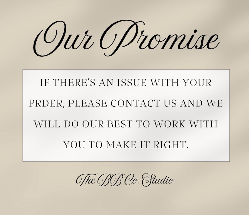 May include: A rectangular sign with a beige background featuring the black text Our Promise at the top. Below, a white box contains the black text IF THERE'S AN ISSUE WITH YOUR PRDER, PLEASE CONTACT US AND WE WILL DO OUR BEST TO WORK WITH YOU TO MAKE IT RIGHT. The BB Co. Studio is written at the bottom.