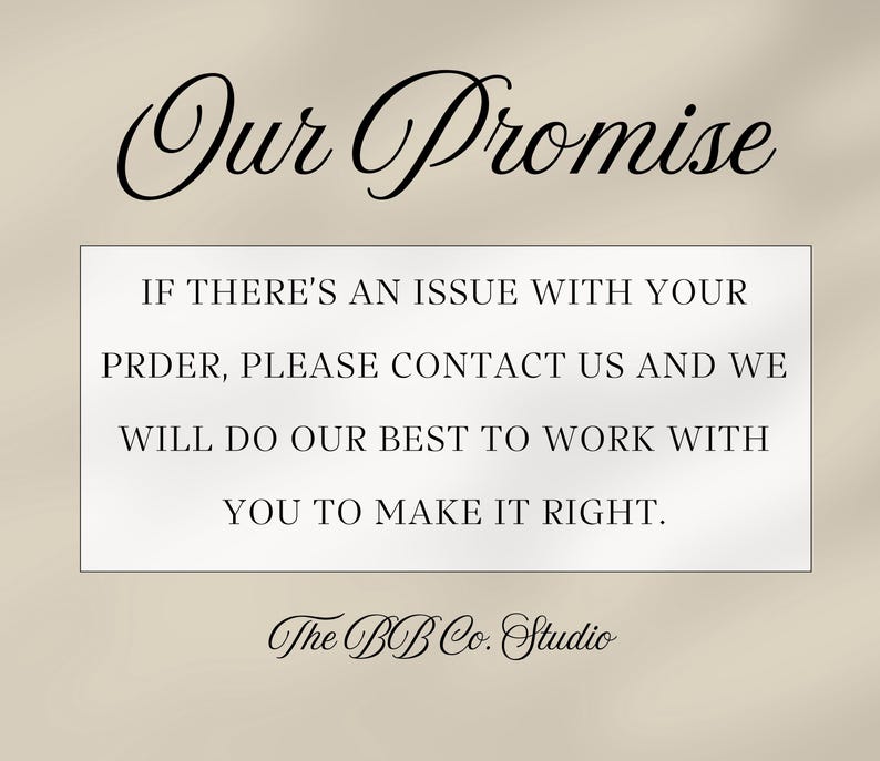 May include: A rectangular sign with a beige background featuring the black text Our Promise at the top. Below, a white box contains the black text IF THERE'S AN ISSUE WITH YOUR PRDER, PLEASE CONTACT US AND WE WILL DO OUR BEST TO WORK WITH YOU TO MAKE IT RIGHT. The BB Co. Studio is written at the bottom.