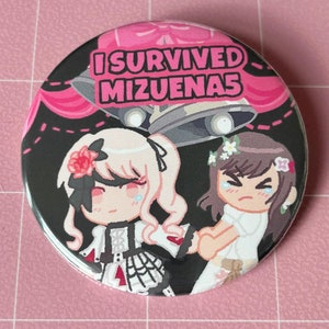 May include: A black and white button with a pink border. The button features two anime characters, one with black hair and a white dress, and the other with brown hair and a white dress. The text "I SURVIVED MIZUENA5" is printed in white on a pink background.