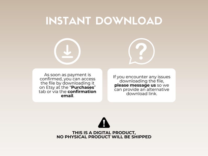 May include: A digital download graphic with a download arrow icon, a question mark icon, and text that reads "INSTANT DOWNLOAD". The text below the icons explains that the digital product is available for download immediately after purchase. The text also includes instructions on how to access the download. The graphic also includes a warning icon and text that reads "THIS IS A DIGITAL PRODUCT, NO PHYSICAL PRODUCT WILL BE SHIPPED."