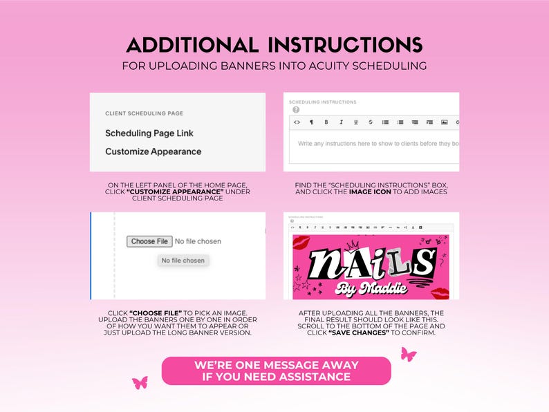 May include: Pink graphic with instructions for uploading banners into Acuity Scheduling. The image includes screenshots and text, such as "Scheduling Page Link" and "NAILS by Maddie". The bottom banner reads "WE'RE ONE MESSAGE AWAY IF YOU NEED ASSISTANCE".