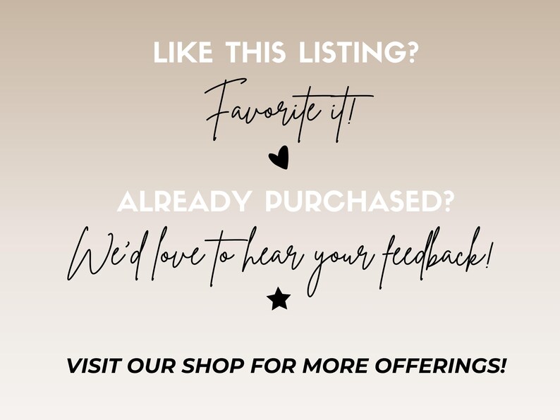 May include: A graphic with text on a gradient beige background. The text reads "LIKE THIS LISTING? Favorite it!" with a heart symbol. Below, "ALREADY PURCHASED? We'd love to hear your feedback!" with a star symbol. At the bottom, "VISIT OUR SHOP FOR MORE OFFERINGS!"