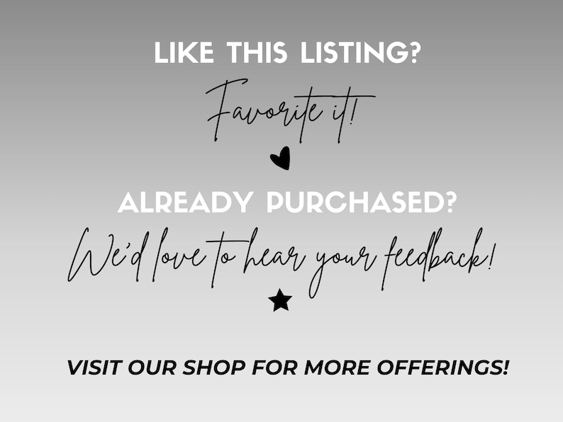 May include: A grey gradient background with white and black text. The text reads "LIKE THIS LISTING? Favourite it!" with a heart symbol. Below, "ALREADY PURCHASED? We'd love to hear your feedback!" with a star. "VISIT OUR SHOP FOR MORE OFFERINGS!"